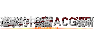 進擊的中國醫ＡＣＧ漫研 (attack on cmuacgclub)