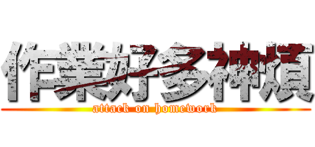 作業好多神煩 (attack on homework)