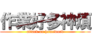 作業好多神煩 (attack on homework)