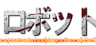 ロボット (hfgherudorlhgvpmthjnrytvrethithuihurdrsugrtvrwucuitiltvlelvtvnthlthvcnuvkutuyreurvuirvtutruytjuuuytutruiuiunhvuyuivreuhitrfhcfjdhsfderloelekdsmjdgedjdhchbdfbgedjdhfbdeufgdrrhfhcfbfdhfdyufrdgfjhfhdhgdfhfdhgdggfhgfhdjdhf)