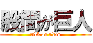 股間が巨人 (dick on titan)