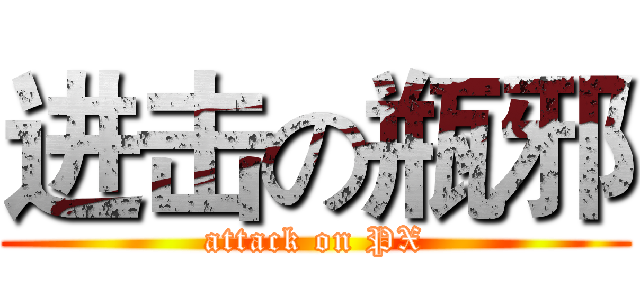 进击の瓶邪 (attack on PX)