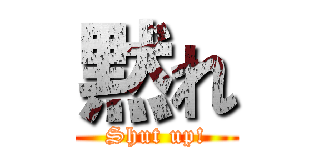 黙れ (Shut up!)