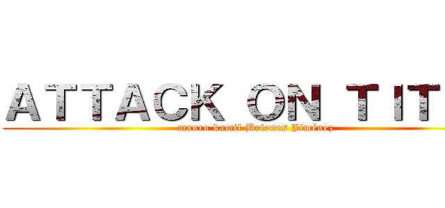 ＡＴＴＡＣＫ ＯＮ ＴＩＴＡＮ (mauro kamil Briones Jiménez)