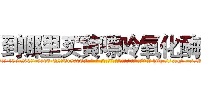 到哪里买黄嘌呤氧化酶 (到哪里买黄嘌呤氧化酶【电-186x2687x6963-Q278180069元-吉-药-业】我们做的是长期生意,靠的是老客户长期支持 http://sngk.net/RFSlTj
)