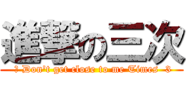 進撃の三次 ( 	 Don\'t get close to me Times  3)