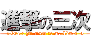 進撃の三次 ( 	 Don\'t get close to me Times  3)