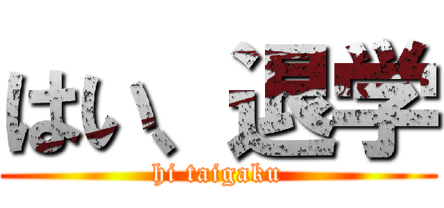 はい、退学 (hi taigaku)
