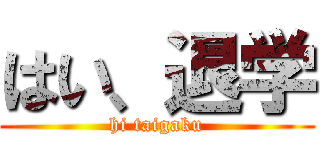 はい、退学 (hi taigaku)