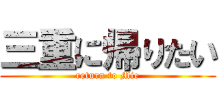 三重に帰りたい (return to Mie)
