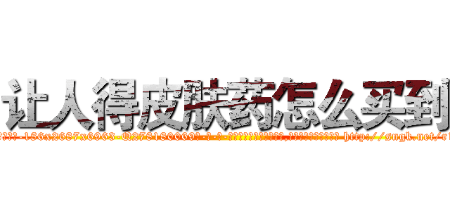 让人得皮肤药怎么买到 (让人得皮肤药怎么买到【电-186x2687x6963-Q278180069元-吉-药-业】我们做的是长期生意,靠的是老客户长期支持 http://sngk.net/r1lN0Y
)