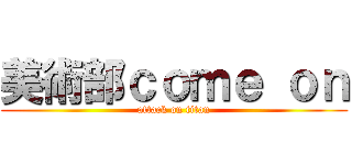美術部ｃｏｍｅ ｏｎ (attack on titan)