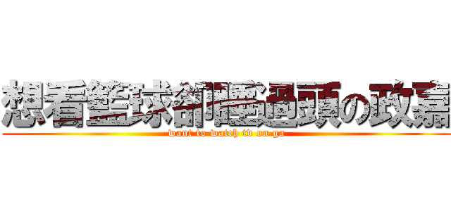 想看籃球卻睡過頭の政嘉 (want to watch tv on ga)