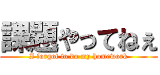 課題やってねぇ (I forgot to do my homework)