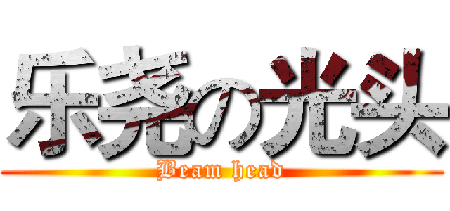 乐尧の光头 (Beam head)