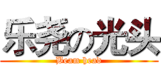 乐尧の光头 (Beam head)