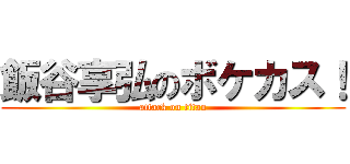 飯谷享弘のボケカス！ (attack on titan)