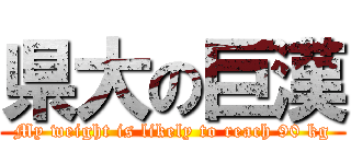 県大の巨漢 (My weight is likely to reach 90 kg)