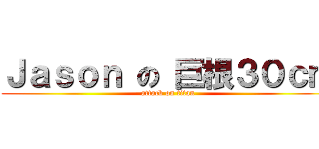 Ｊａｓｏｎ の 巨根３０ｃｍ (attack on titan)