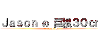 Ｊａｓｏｎ の 巨根３０ｃｍ (attack on titan)