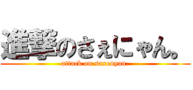 進撃のさぇにゃん。 (attack on saxenyan.)