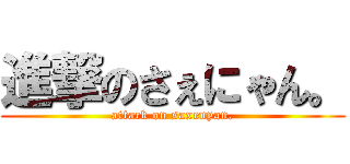 進撃のさぇにゃん。 (attack on saxenyan.)