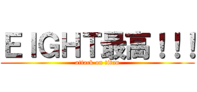 ＥＩＧＨＴ最高！！！ (attack on titan)