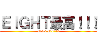 ＥＩＧＨＴ最高！！！ (attack on titan)