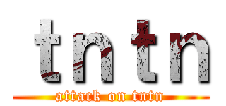 ｔｎｔｎ (attack on tntn)