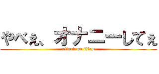 やべぇ、オナニーしてぇ (attack on titan)