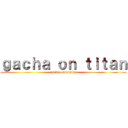 ｇａｃｈａ ｏｎ ｔｉｔａｎ (gacha community)