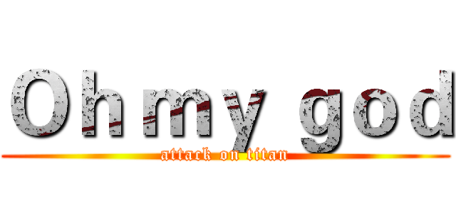 Ｏｈ ｍｙ ｇｏｄ (attack on titan)