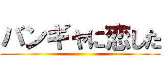 バンギャに恋した ()