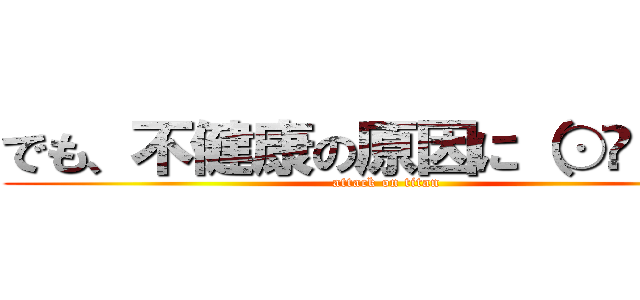 でも、不健康の原因に（⊙ө⊙；） (attack on titan)