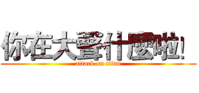 你在大聲什麼啦！ (attack on titan)