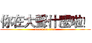 你在大聲什麼啦！ (attack on titan)