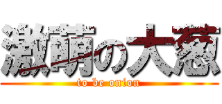 激萌の大葱 (to be onion)