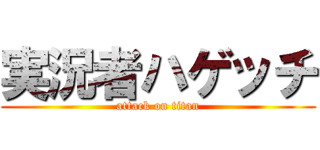 実況者ハゲッチ (attack on titan)