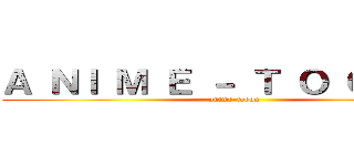 Ａ ＮＩ Ｍ Ｅ － Ｔ Ｏ Ｏ Ｏ Ｎ (anime-tooon)