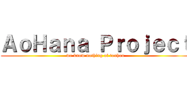 ＡｏＨａｎａ Ｐｒｏｊｅｃｔ (we know nothing of touhou)