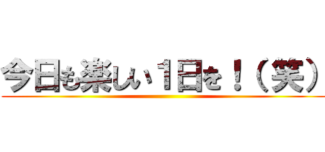 今日も楽しい１日を！（ 笑） ()