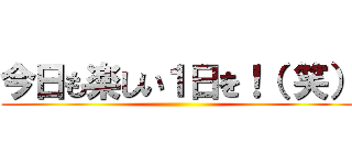 今日も楽しい１日を！（ 笑） ()