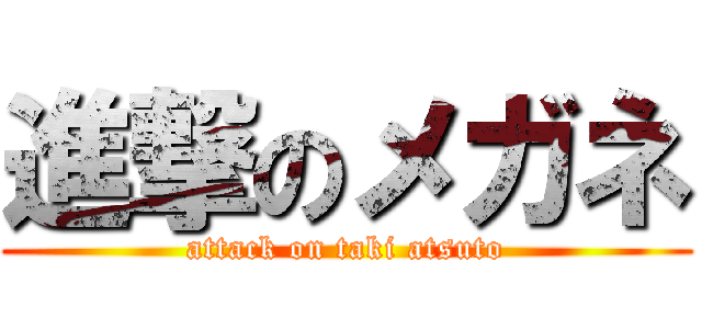 進撃のメガネ (attack on taki atsuto)