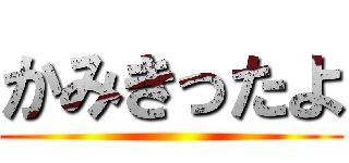 かみきったよ ()