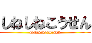 しねしねこうせん (sinesinekousen)