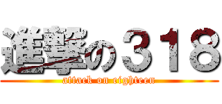 進撃の３１８ (attack on eighteen)