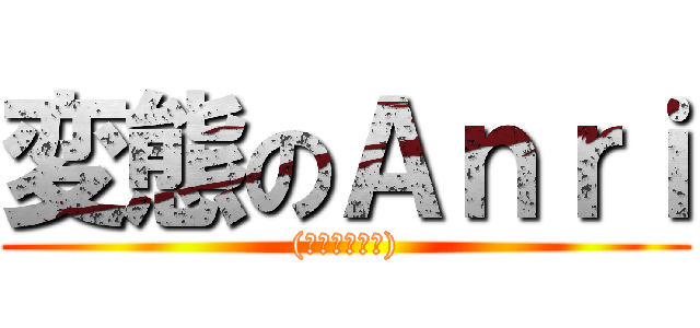 変態のＡｎｒｉ ((๑≖ิټ≖ิ))