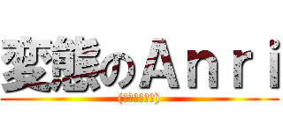 変態のＡｎｒｉ ((๑≖ิټ≖ิ))