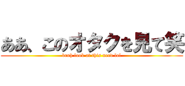 ああ、このオタクを見て笑 (bruh look at this nerd lol)