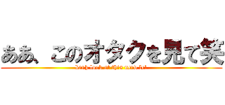 ああ、このオタクを見て笑 (bruh look at this nerd lol)